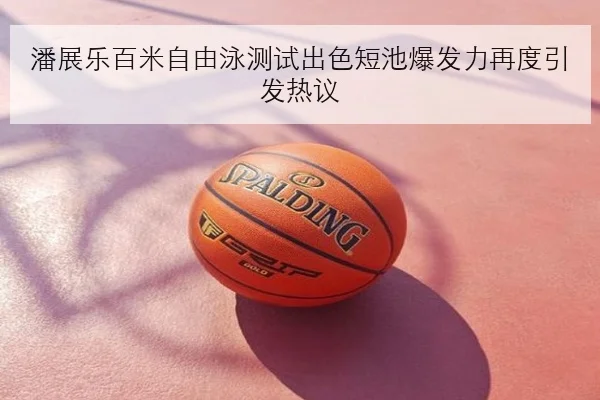 潘展乐百米自由泳测试出色短池爆发力再度引发热议 | BETWAY
