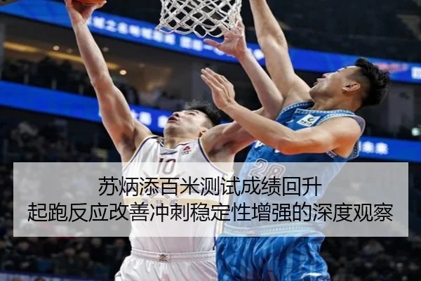 苏炳添百米测试成绩回升 起跑反应改善冲刺稳定性增强的深度观察